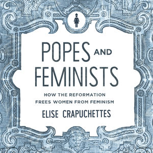Popes and Feminists: How the Reformation Frees Women from Feminism - Media:Audiobook