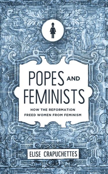 Popes and Feminists: How the Reformation Frees Women from Feminism - Media:Paperback